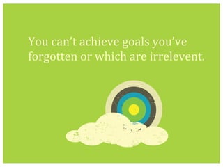 You	
  can’t	
  achieve	
  goals	
  you’ve	
  
forgotten	
  or	
  which	
  are	
  irrelevent.	
  	
  	
  
 