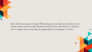 One of the main goals of many Web designers is to intervene on their own,
become their own boss and ultimately master their own destiny. I will give
you 5 simple steps to become an independent web designer in 2019!
 