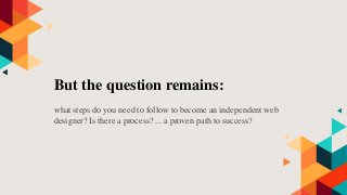 But the question remains:
what steps do you need to follow to become an independent web
designer? Is there a process? ... a proven path to success?
 