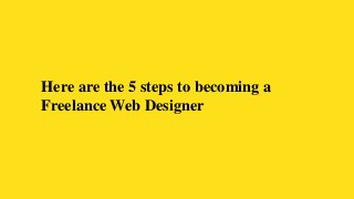 Here are the 5 steps to becoming a
Freelance Web Designer
 