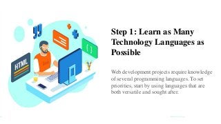 Step 1: Learn as Many
Technology Languages ​​as
Possible
Web development projects require knowledge
of several programming languages. To set
priorities, start by using languages ​​that are
both versatile and sought after.
 