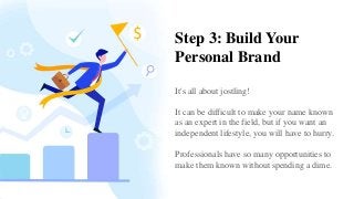 Step 3: Build Your
Personal Brand
It's all about jostling!
It can be difficult to make your name known
as an expert in the field, but if you want an
independent lifestyle, you will have to hurry.
Professionals have so many opportunities to
make them known without spending a dime.
 
