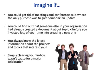 Imagine if…
• You could get rid of meetings and conference calls where
  the only purpose was to give someone an update

•...