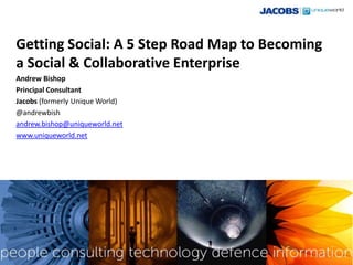 Getting Social: A 5 Step Road Map to Becoming
a Social & Collaborative Enterprise
Andrew Bishop
Principal Consultant
Jacobs (formerly Unique World)
@andrewbish
andrew.bishop@uniqueworld.net
www.uniqueworld.net
 
