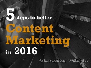 5steps to better
Pontus Staunstrup @PStaunstrup
Marketing
in 2016
Content
 