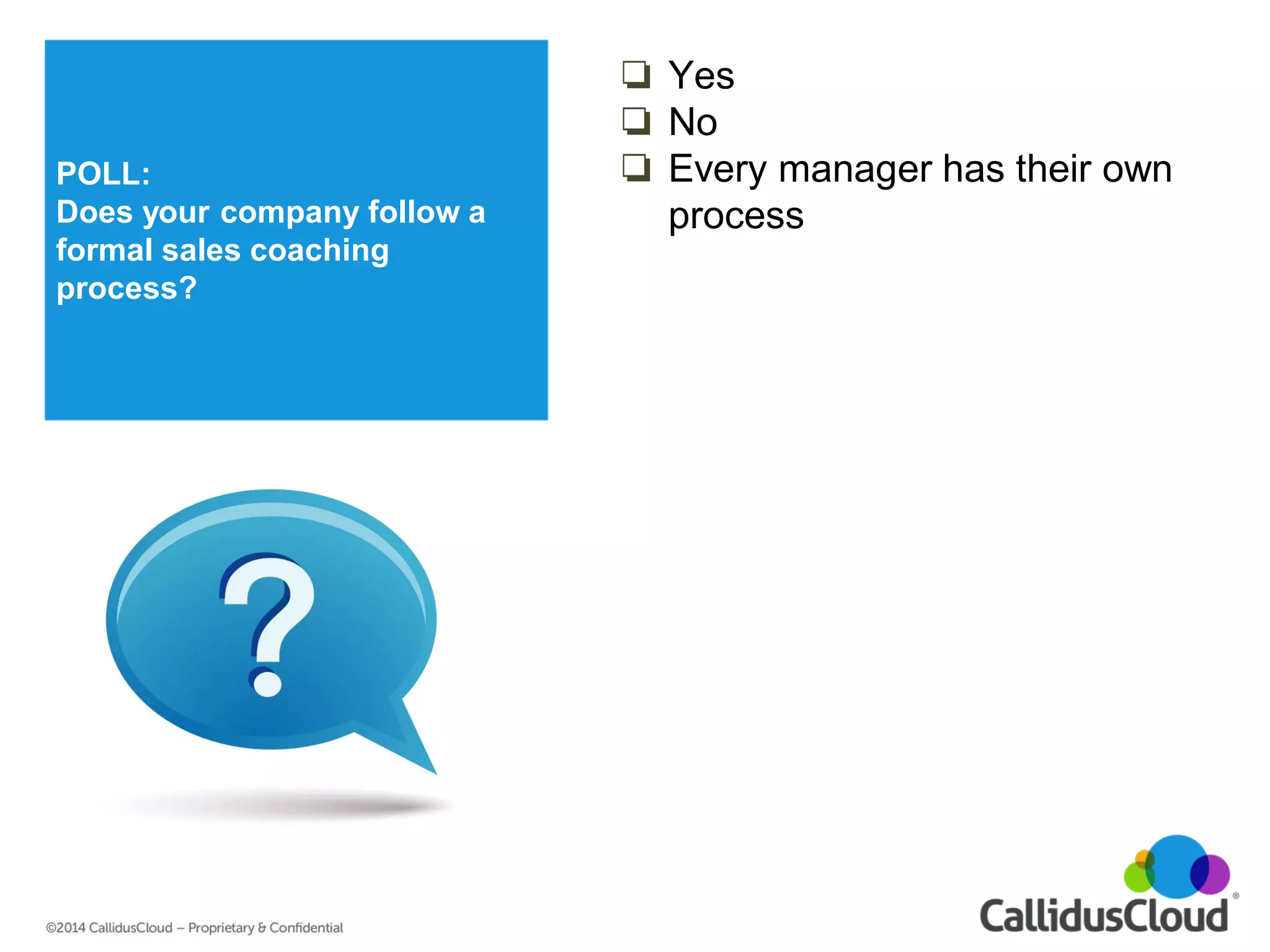 POLL: 
Does your company follow a formal sales coaching process? 
❏Yes 
❏No 
❏Every manager has their own process 
 