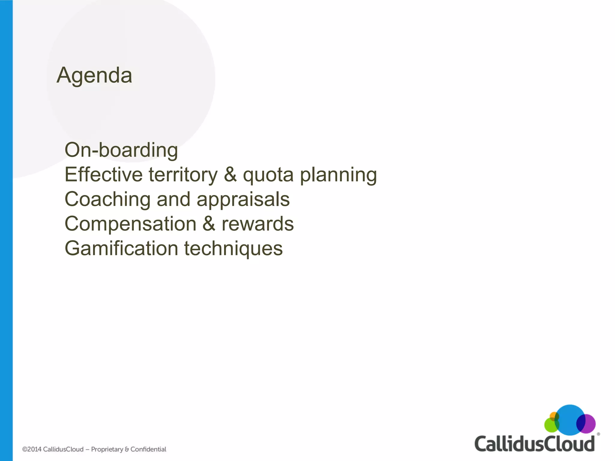 Agenda 
On-boarding 
Effective territory & quota planning 
Coaching and appraisals 
Compensation & rewards 
Gamification techniques  