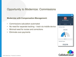 Opportunity to Modernize: Commissions 
Modernize with Compensation Management: 
•Commissions calculation automated 
•No ne...