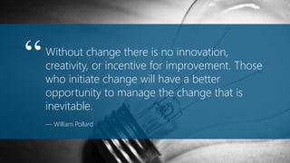 Without change there is no innovation,
creativity, or incentive for improvement. Those
who initiate change will have a better
opportunity to manage the change that is
inevitable.
— William Pollard
“
 