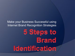 5 Steps to Brand Identification Make your Business Successful using Internet Brand Recognition Strategies 