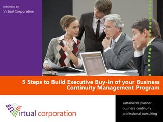 sustainable planner
business continuity
professional consulting
presented by:
Virtual Corporation
5 Steps to Build Executive Buy-in of your Business
Continuity Management Program
 