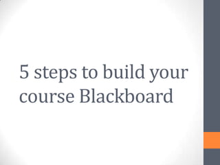 5 steps to build your
course Blackboard
 