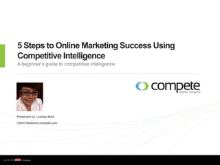 5 Steps to Online Marketing Success Using Competitive Intelligence A beginner’s guide to competitive intelligence Presented by: Lindsey Mark Client Relations compete.com 