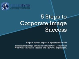 5 Steps to
Corporate Image
Success
By Julie Hyne Corporate Apparel Solutions
Professional Image Styling and Supply For Companies
Who Want To Make a Positive and Powerful Impression.
 