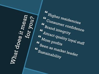 Whatdoesitmeanforyou?
} Higher residencies
} Consumer confidence
} Brand integrity} Attract quality loyal staff
} More profits} Seen as market leader
} Sustainability
 