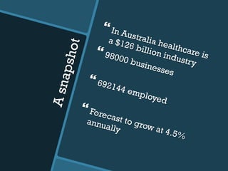 Asnapshot
} In Australia healthcare is
a $126 billion industry
} 98000 businesses
} 692144 employed
} Forecast to grow at 4.5%
annually
 
