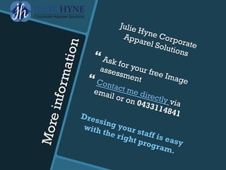 Moreinformation
Julie Hyne Corporate
Apparel Solutions} Ask for your free Image
assessment} Contact me directly via
email or on 0433114841Dressing your staff is easy
with the right program.
 