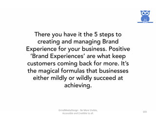 There you have it the 5 steps to
creating and managing Brand
Experience for your business. Positive
‘Brand Experiences’ ar...