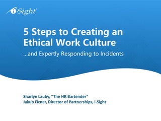 …and Expertly Responding to Incidents
5 Steps to Creating an
Ethical Work Culture
Sharlyn Lauby, “The HR Bartender”
Jakub Ficner, Director of Partnerships, i-Sight
 