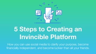 5 Steps to Creating an
Invincible Platform
How you can use social media to clarify your purpose, become
financially independent, and become luckier than all your friends.
 