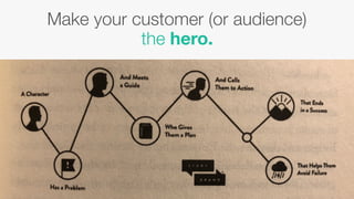 Make your customer (or audience)
the hero.
 