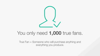 You only need 1,000 true fans.
True Fan = Someone who will purchase anything and
everything you produce.
 