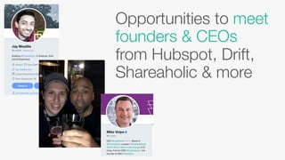 Opportunities to meet
founders & CEOs
from Hubspot, Drift,
Shareaholic & more
 