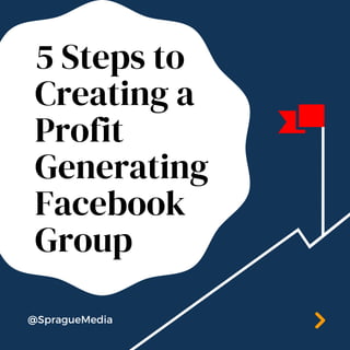 5 Steps to
Creating a
Profit
Generating
Facebook
Group
@SpragueMedia
 