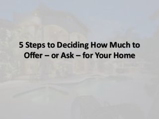 5 Steps to Deciding How Much to
Offer – or Ask – for Your Home
 