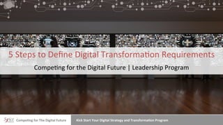 Compe&ng	
  for	
  The	
  Digital	
  Future	
   Kick	
  Start	
  Your	
  Digital	
  Strategy	
  and	
  Transforma&on	
  Program	
  
5	
  Steps	
  to	
  Deﬁne	
  Digital	
  Transforma4on	
  Requirements	
  
Compe4ng	
  for	
  the	
  Digital	
  Future	
  |	
  Leadership	
  Program	
  
 
