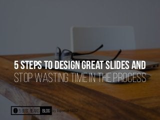 by Espresso 1882
5 steps to design great slides and
stop wasting time in the process
5 best beans blog
 