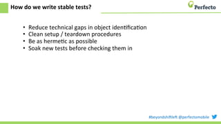 #beyondshi+le+	
  @perfectomobile	
  
How	
  do	
  we	
  write	
  stable	
  tests?	
  
•  Reduce	
  technical	
  gaps	
  in	
  object	
  idenEﬁcaEon	
  
•  Clean	
  setup	
  /	
  teardown	
  procedures	
  
•  Be	
  as	
  hermeEc	
  as	
  possible	
  
•  Soak	
  new	
  tests	
  before	
  checking	
  them	
  in	
  
	
  
 