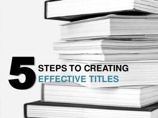 5   STEPS TO CREATING
    EFFECTIVE TITLES
 