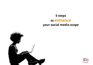 5 steps 
to enhance 
your social media scope 
 