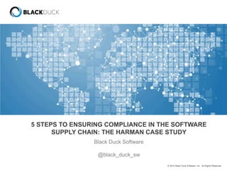 5 STEPS TO ENSURING COMPLIANCE IN THE SOFTWARE 
SUPPLY CHAIN: THE HARMAN CASE STUDY 
© 2014 Black Duck Software, Inc. All Rights Reserved. 
Black Duck Software 
@black_duck_sw 
 