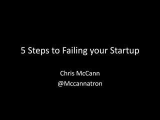 5 Steps to Failing your Startup Chris McCann @Mccannatron 