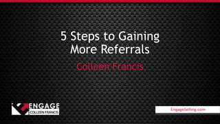 EngageSelling.com
5 Steps to Gaining
More Referrals
Colleen Francis
EngageSelling.com
 