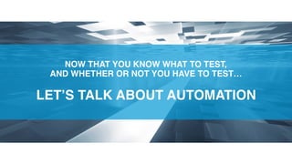 NOW THAT YOU KNOW WHAT TO TEST,  
AND WHETHER OR NOT YOU HAVE TO TEST… 
 
LET’S TALK ABOUT AUTOMATION 
 