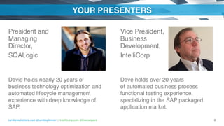 turnkeysolutions.com @turnkeydenver | intellicorp.com @livecompare
YOUR PRESENTERS
President and
Managing
Director,
SQALogic
 
David holds nearly 20 years of
business technology optimization and
automated lifecycle management
experience with deep knowledge of
SAP.
Vice President,
Business
Development, 
IntelliCorp
 
Dave holds over 20 years
of automated business process
functional testing experience,
specializing in the SAP packaged
application market.
2
 