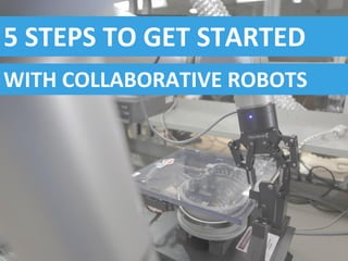 WITH COLLABORATIVE ROBOTS
5 STEPS TO GET STARTED
 