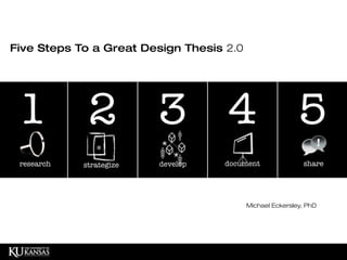 Five Steps To a Great Design Thesis 2.0




 1 2 3 4 5
  research
 discover    strategize
             strategize   develop
                          develop   document
                                    document               share




                                          Michael Eckersley, PhD
 