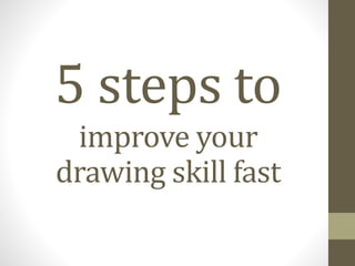 5 steps to
improve your
drawing skill fast
 