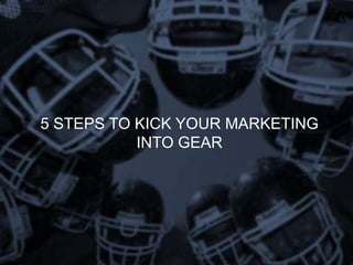 5 STEPS TO KICK YOUR MARKETING
           INTO GEAR
 