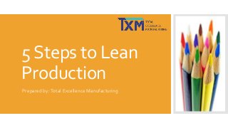 5 Steps to Lean
Production
Prepared by: Total Excellence Manufacturing

 