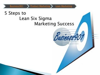 Business901   Product Marketing   Lean Marketing


5 Steps to
       Lean Six Sigma
              Marketing Success
 
