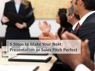 5 Steps to Make Your Next
Presentation or Sales Pitch Perfect
 