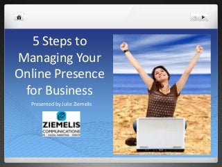 5 Steps to 
Managing Your 
Online Presence 
for Business 
Presented by Julie Ziemelis 
 