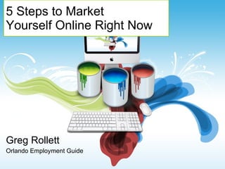 5 Steps to Market  Yourself Online Right Now Greg Rollett Orlando Employment Guide 