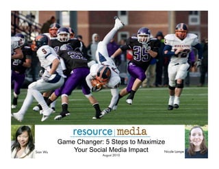 Game Changer: 5 Steps to Maximize
Sian Wu       Your Social Media Impact     Nicole Lampe
                          August 2010
 
