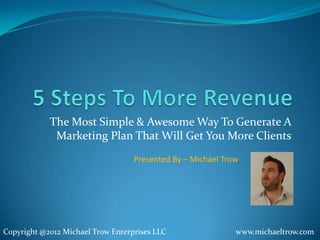 The Most Simple & Awesome Way To Generate A
             Marketing Plan That Will Get You More Clients
                                   Presented By – Michael Trow




Copyright @2012 Michael Trow Enterprises LLC                 www.michaeltrow.com
 